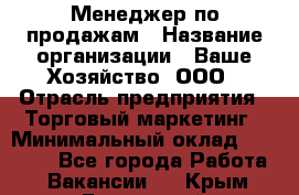 Менеджер по продажам › Название организации ­ Ваше Хозяйство, ООО › Отрасль предприятия ­ Торговый маркетинг › Минимальный оклад ­ 20 000 - Все города Работа » Вакансии   . Крым,Бахчисарай